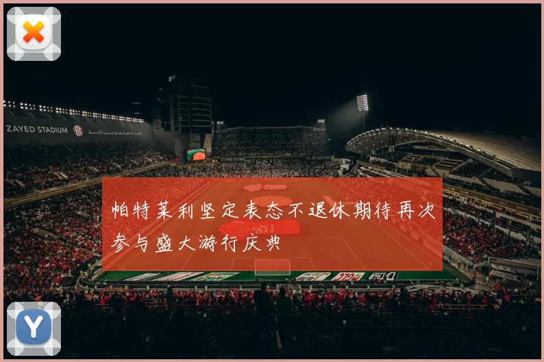 帕特莱利坚定表态不退休期待再次参与盛大游行庆典