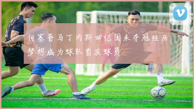 何塞普马丁内斯回忆国米夺冠经历梦想成为球队首发球员