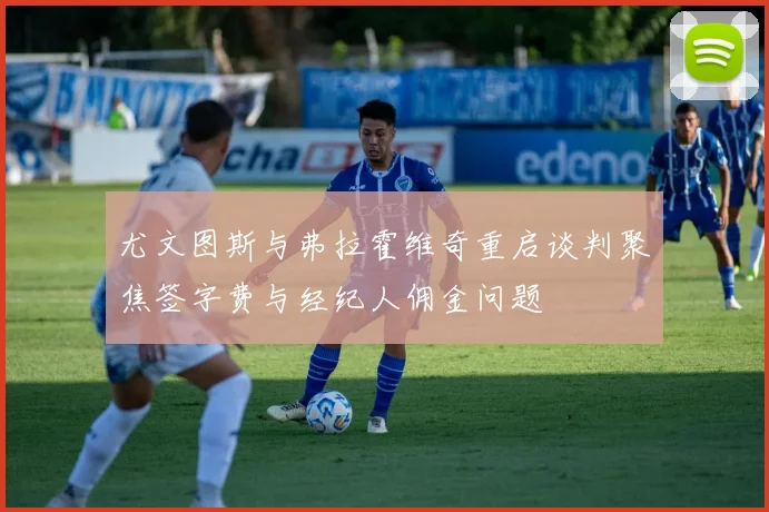 尤文图斯与弗拉霍维奇重启谈判聚焦签字费与经纪人佣金问题