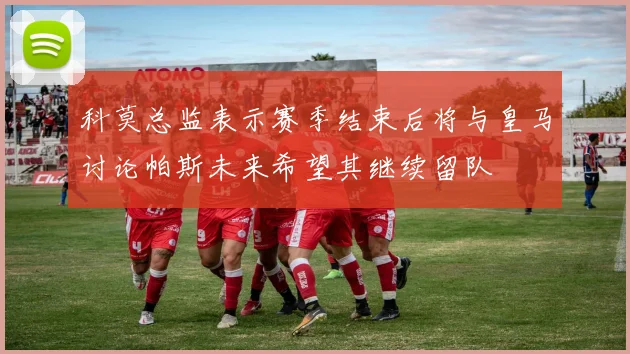 科莫总监表示赛季结束后将与皇马讨论帕斯未来希望其继续留队
