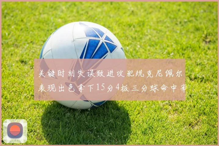 关键时刻失误致进攻犯规克尼佩尔表现出色拿下15分4板三分球命中率高达50