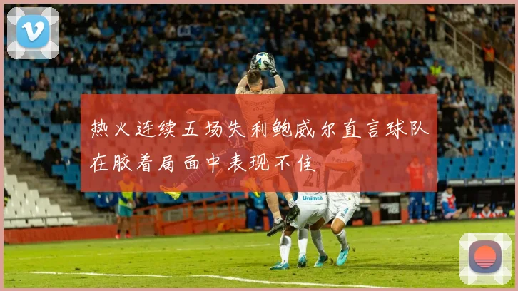 热火连续五场失利鲍威尔直言球队在胶着局面中表现不佳