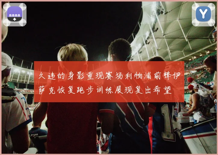 久违的身影重现赛场利物浦前锋伊萨克恢复跑步训练展现复出希望