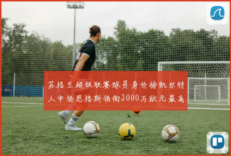 苏格兰超级联赛球员身价榜凯尔特人中场恩格斯领衔2000万欧元最高