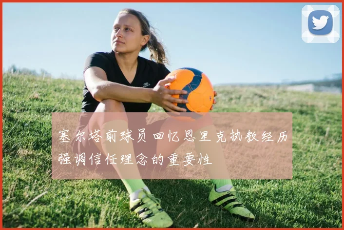塞尔塔前球员回忆恩里克执教经历强调信任理念的重要性