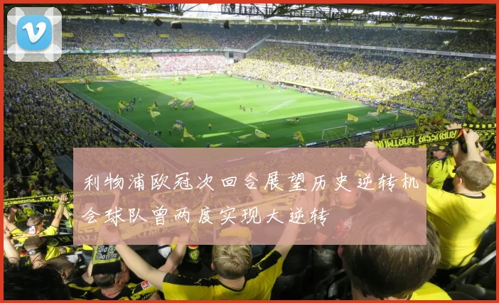 利物浦欧冠次回合展望历史逆转机会球队曾两度实现大逆转