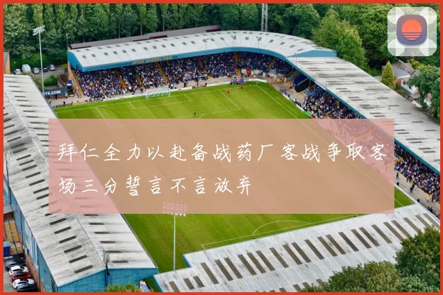 拜仁全力以赴备战药厂客战争取客场三分誓言不言放弃