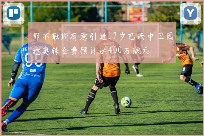 那不勒斯有意引进17岁巴西中卫因迪奥转会费预计达400万欧元