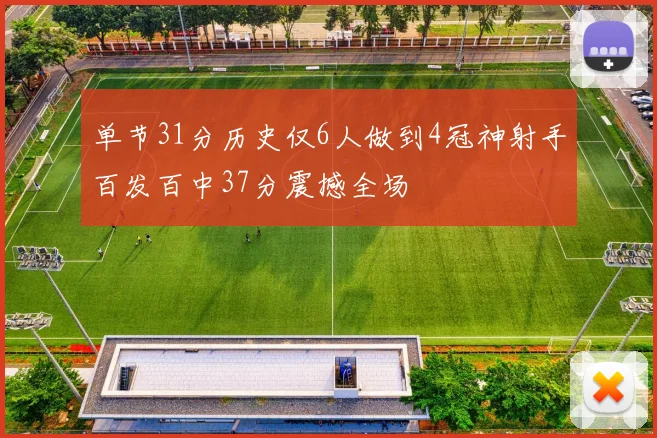 单节31分历史仅6人做到4冠神射手百发百中37分震撼全场