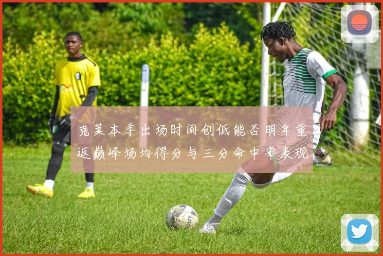 克莱本季出场时间创低能否明年重返巅峰场均得分与三分命中率表现分析