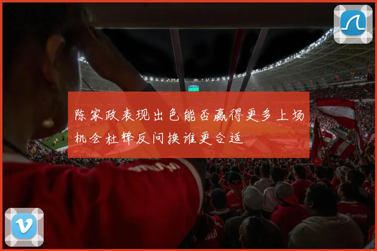 陈家政表现出色能否赢得更多上场机会杜锋反问换谁更合适