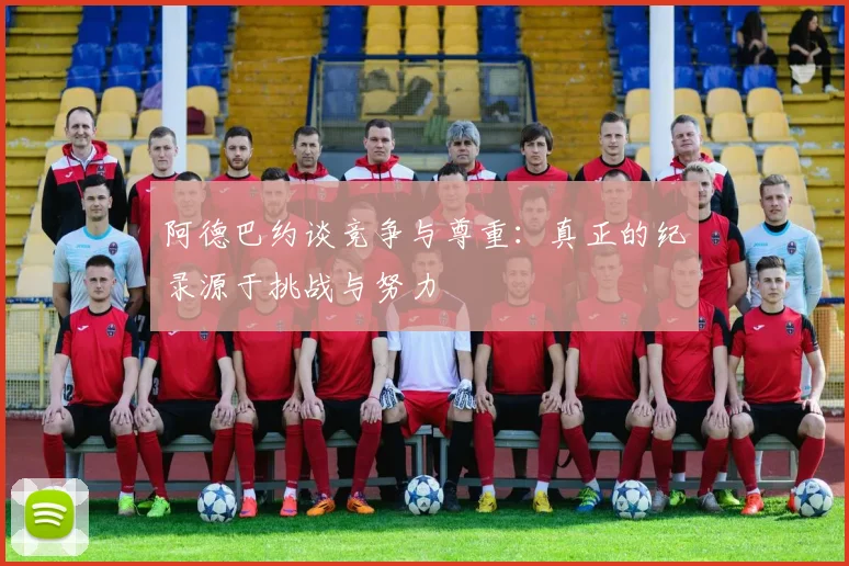 阿德巴约谈竞争与尊重：真正的纪录源于挑战与努力