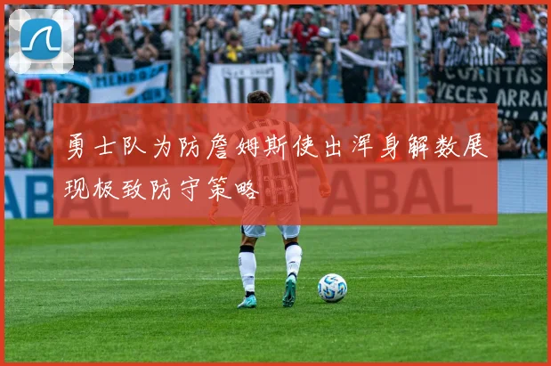 勇士队为防詹姆斯使出浑身解数展现极致防守策略