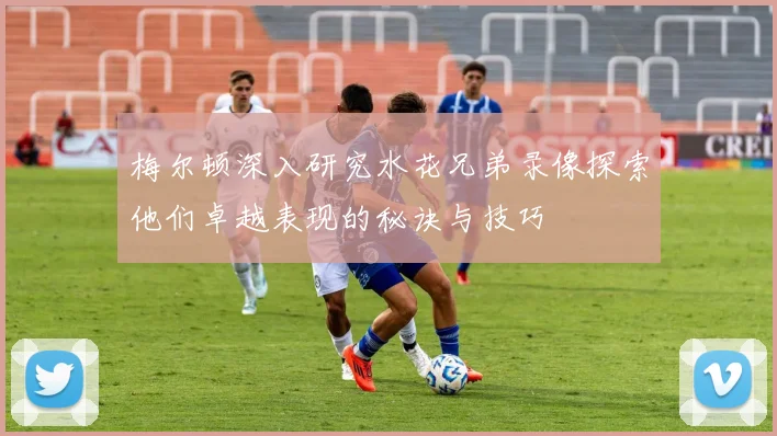 梅尔顿深入研究水花兄弟录像探索他们卓越表现的秘诀与技巧