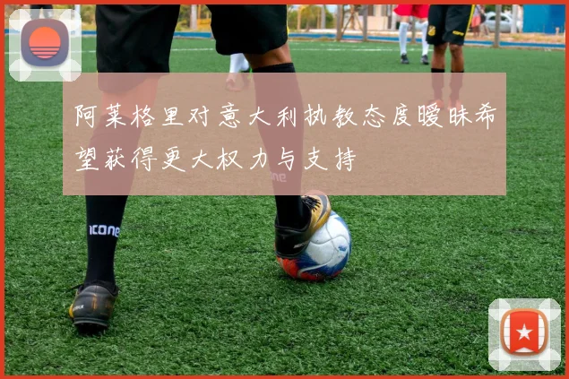 阿莱格里对意大利执教态度暧昧希望获得更大权力与支持