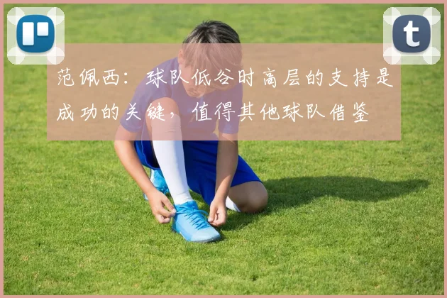 范佩西：球队低谷时高层的支持是成功的关键，值得其他球队借鉴