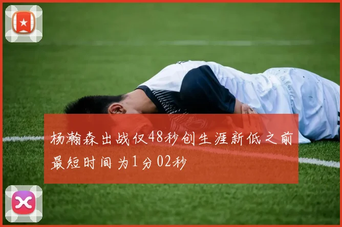 杨瀚森出战仅48秒创生涯新低之前最短时间为1分02秒