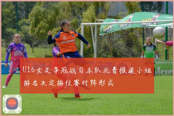 U16女足争冠战日本队北青报道小组排名决定排位赛对阵形式