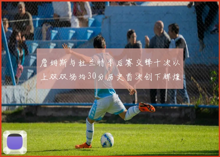 詹姆斯与杜兰特季后赛交锋十次以上双双场均30分历史首次创下辉煌纪录