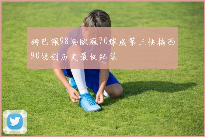 姆巴佩98场欧冠70球成第三快梅西90场创历史最快纪录