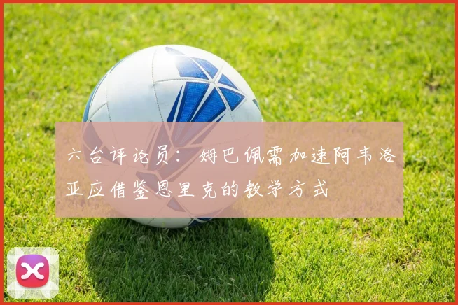 六台评论员：姆巴佩需加速阿韦洛亚应借鉴恩里克的教学方式