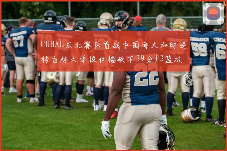 CUBAL东北赛区首战中国海大加时逆转吉林大学段世镭砍下39分13篮板5助攻