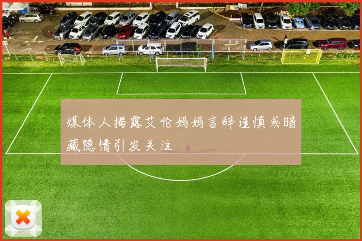 媒体人揭露艾伦妈妈言辞谨慎或暗藏隐情引发关注