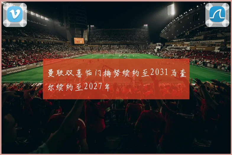 曼联双喜临门梅努续约至2031马奎尔续约至2027年