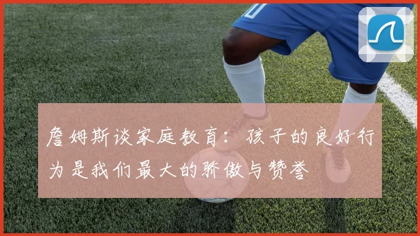 詹姆斯谈家庭教育：孩子的良好行为是我们最大的骄傲与赞誉