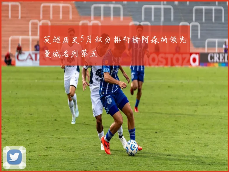 英超历史5月积分排行榜阿森纳领先曼城名列第五