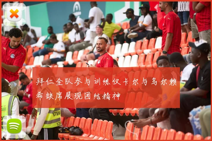 拜仁全队参与训练仅卡尔与乌尔赖希缺席展现团结精神