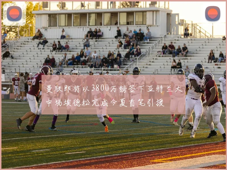 曼联即将以3800万镑签下亚特兰大中场埃德松完成今夏首笔引援