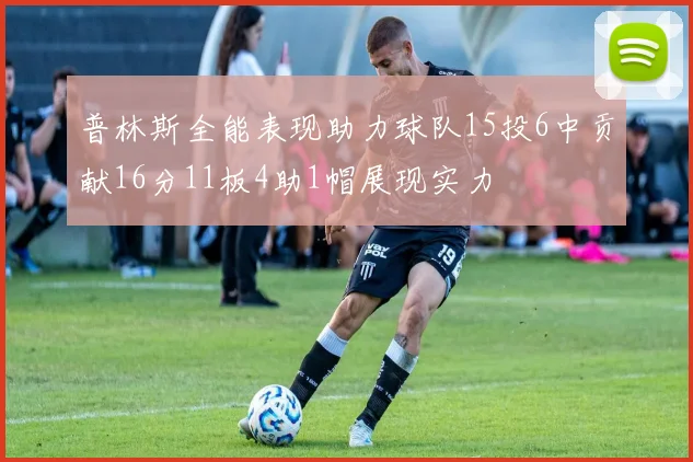 普林斯全能表现助力球队15投6中贡献16分11板4助1帽展现实力