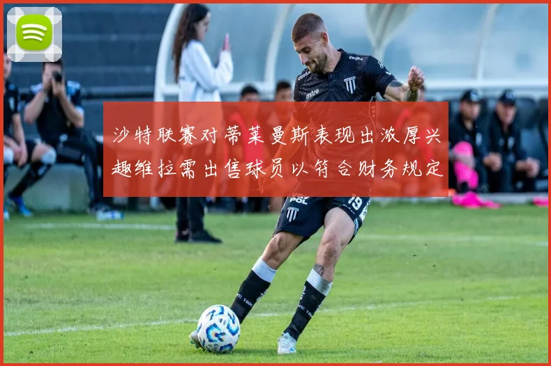 沙特联赛对蒂莱曼斯表现出浓厚兴趣维拉需出售球员以符合财务规定