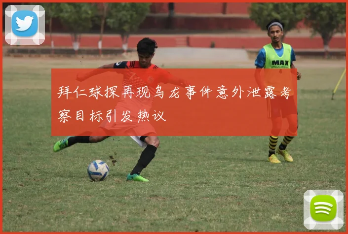 拜仁球探再现乌龙事件意外泄露考察目标引发热议