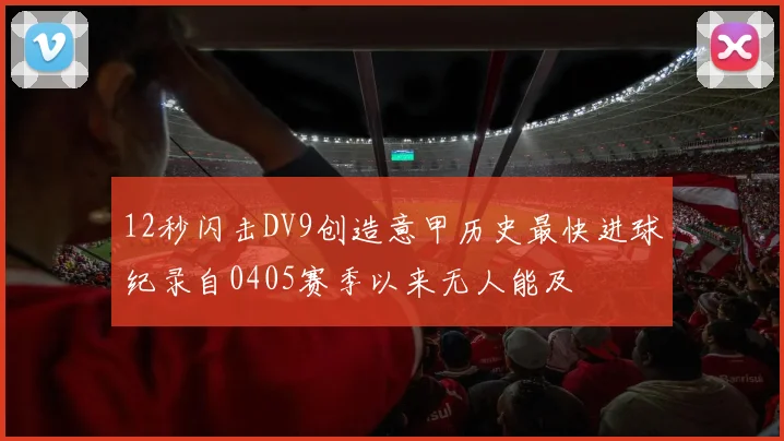 12秒闪击DV9创造意甲历史最快进球纪录自0405赛季以来无人能及