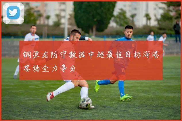 铜梁龙防守数据中超最佳目标海港客场全力争分